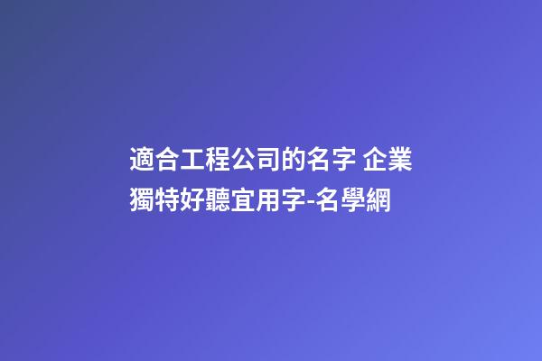 適合工程公司的名字 企業獨特好聽宜用字-名學網-第1張-公司起名-玄機派